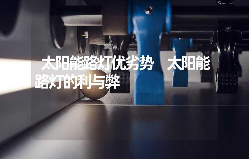 太阳能路灯优劣势 太阳能路灯的利与弊